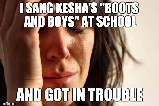 First World Problems Meme | I SANG KESHA'S "BOOTS AND BOYS" AT SCHOOL AND GOT IN TROUBLE | image tagged in memes,first world problems | made w/ Imgflip meme maker