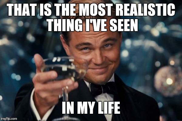 Leonardo Dicaprio Cheers Meme | THAT IS THE MOST REALISTIC THING I'VE SEEN IN MY LIFE | image tagged in memes,leonardo dicaprio cheers | made w/ Imgflip meme maker