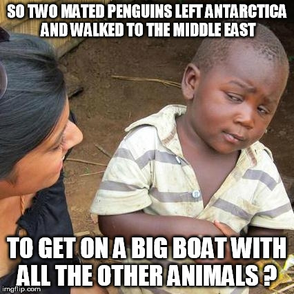 Third World Skeptical Kid Meme | SO TWO MATED PENGUINS LEFT ANTARCTICA AND WALKED TO THE MIDDLE EAST; TO GET ON A BIG BOAT WITH ALL THE OTHER ANIMALS ? | image tagged in memes,third world skeptical kid | made w/ Imgflip meme maker