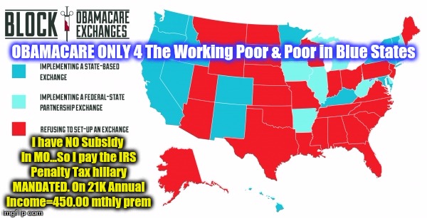OBAMACARE ONLY 4 The Working Poor & Poor in Blue States; I have NO Subsidy in MO...So I pay the IRS Penalty Tax hillary MANDATED. On
21K Annual Income=450.00 mthly prem | made w/ Imgflip meme maker