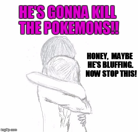 HE'S GONNA KILL THE POKEMONS!! HONEY,  MAYBE HE'S BLUFFING.  NOW STOP THIS! | image tagged in hold | made w/ Imgflip meme maker