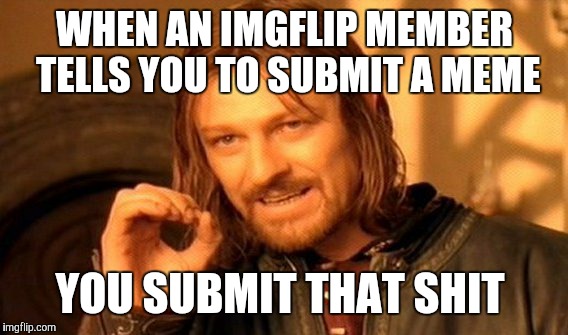 One Does Not Simply Meme | WHEN AN IMGFLIP MEMBER TELLS YOU TO SUBMIT A MEME YOU SUBMIT THAT SHIT | image tagged in memes,one does not simply | made w/ Imgflip meme maker