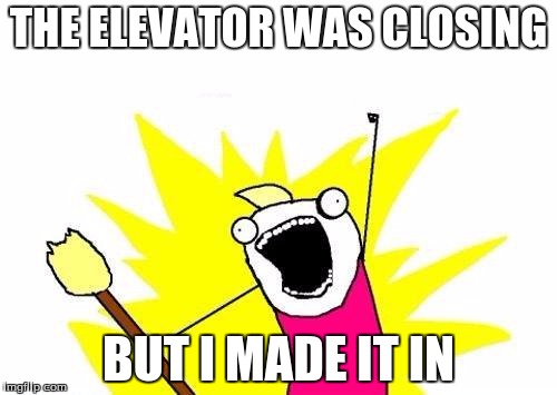 X All The Y Meme | THE ELEVATOR WAS CLOSING; BUT I MADE IT IN | image tagged in memes,x all the y | made w/ Imgflip meme maker