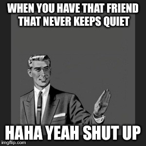 Kill Yourself Guy | WHEN YOU HAVE THAT FRIEND THAT NEVER KEEPS QUIET; HAHA YEAH SHUT UP | image tagged in memes,kill yourself guy | made w/ Imgflip meme maker