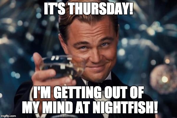 Leonardo Dicaprio Cheers Meme | IT'S THURSDAY! I'M GETTING OUT OF MY MIND AT NIGHTFISH! | image tagged in memes,leonardo dicaprio cheers | made w/ Imgflip meme maker