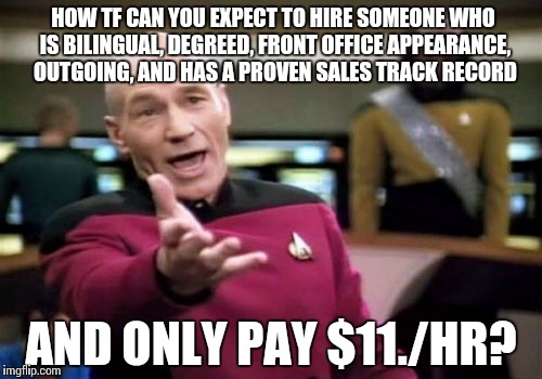 Picard Wtf Meme | HOW TF CAN YOU EXPECT TO HIRE SOMEONE WHO IS BILINGUAL, DEGREED, FRONT OFFICE APPEARANCE, OUTGOING, AND HAS A PROVEN SALES TRACK RECORD; AND ONLY PAY $11./HR? | image tagged in memes,picard wtf | made w/ Imgflip meme maker