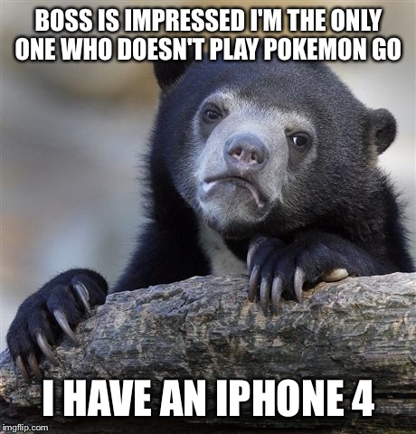 Confession Bear Meme | BOSS IS IMPRESSED I'M THE ONLY ONE WHO DOESN'T PLAY POKEMON GO; I HAVE AN IPHONE 4 | image tagged in memes,confession bear | made w/ Imgflip meme maker