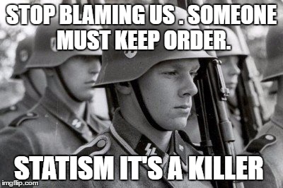 Still Did His Job Nazi | STOP BLAMING US . SOMEONE MUST KEEP ORDER. STATISM IT'S A KILLER | image tagged in still did his job nazi | made w/ Imgflip meme maker