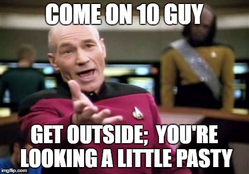 Picard Wtf Meme | COME ON 10 GUY GET OUTSIDE;  YOU'RE LOOKING A LITTLE PASTY | image tagged in memes,picard wtf | made w/ Imgflip meme maker
