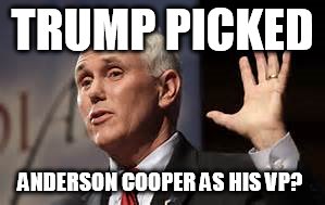 Anderson Pence?  | TRUMP PICKED; ANDERSON COOPER AS HIS VP? | image tagged in donald trump,trump 2016,president 2016,mike pence,politics,trump for president | made w/ Imgflip meme maker