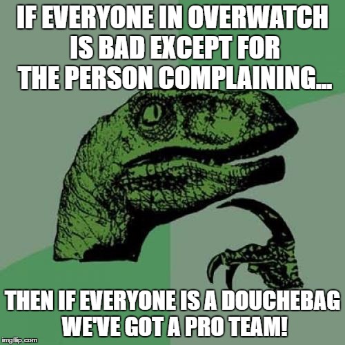 Philosoraptor | IF EVERYONE IN OVERWATCH IS BAD EXCEPT FOR THE PERSON COMPLAINING... THEN IF EVERYONE IS A DOUCHEBAG WE'VE GOT A PRO TEAM! | image tagged in memes,philosoraptor | made w/ Imgflip meme maker