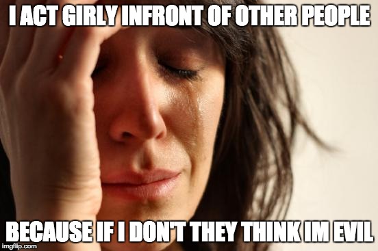 First World Problems | I ACT GIRLY INFRONT OF OTHER PEOPLE; BECAUSE IF I DON'T THEY THINK IM EVIL | image tagged in memes,first world problems | made w/ Imgflip meme maker