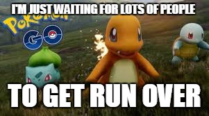 gotta catch 'em all!... more like: gotta break every bone in body! | I'M JUST WAITING FOR LOTS OF PEOPLE; TO GET RUN OVER | image tagged in pokemon,pokemon go | made w/ Imgflip meme maker