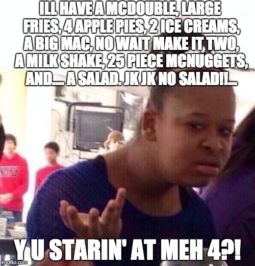 Black Girl Wat | ILL HAVE A MCDOUBLE, LARGE FRIES, 4 APPLE PIES, 2 ICE CREAMS, A BIG MAC, NO WAIT MAKE IT TWO, A MILK SHAKE, 25 PIECE MCNUGGETS, AND.... A SALAD. JK JK NO SALAD!!... Y U STARIN' AT MEH 4?! | image tagged in memes,black girl wat | made w/ Imgflip meme maker