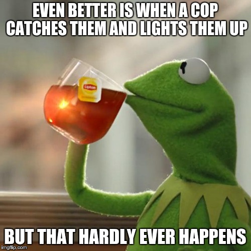 But That's None Of My Business Meme | EVEN BETTER IS WHEN A COP CATCHES THEM AND LIGHTS THEM UP BUT THAT HARDLY EVER HAPPENS | image tagged in memes,but thats none of my business,kermit the frog | made w/ Imgflip meme maker