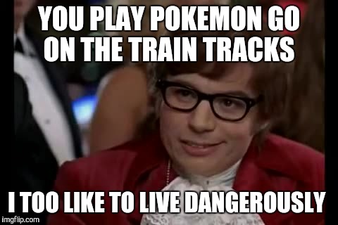 I Too Like To Live Dangerously | YOU PLAY POKEMON GO ON THE TRAIN TRACKS; I TOO LIKE TO LIVE DANGEROUSLY | image tagged in memes,i too like to live dangerously | made w/ Imgflip meme maker