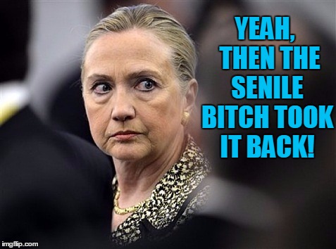 upset hillary | YEAH,  THEN THE SENILE B**CH TOOK IT BACK! | image tagged in upset hillary | made w/ Imgflip meme maker