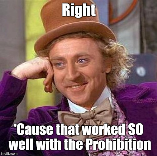 Creepy Condescending Wonka Meme | Right 'Cause that worked SO well with the Prohibition | image tagged in memes,creepy condescending wonka | made w/ Imgflip meme maker