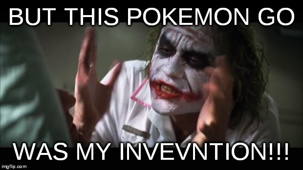 And everybody loses their minds Meme | BUT THIS POKEMON GO; WAS MY INVEVNTION!!! | image tagged in memes,heath ledger,the joker,joker,pokemon go,and everybody loses their minds | made w/ Imgflip meme maker