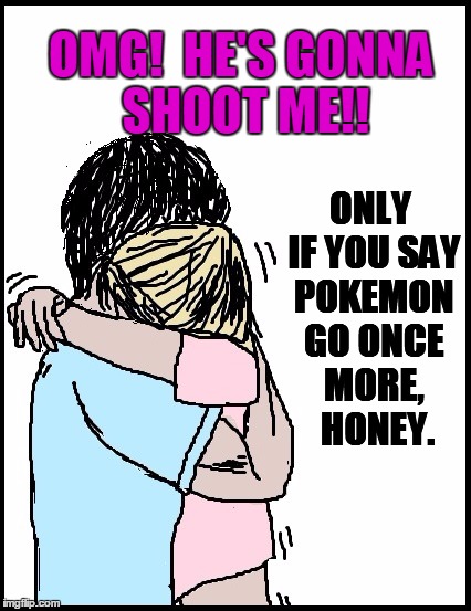 OMG!  HE'S GONNA SHOOT ME!! ONLY IF YOU SAY POKEMON GO ONCE MORE,  HONEY. | made w/ Imgflip meme maker