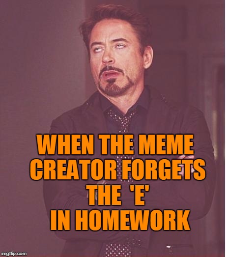 Face You Make Robert Downey Jr Meme | WHEN THE MEME CREATOR FORGETS THE  'E'  IN HOMEWORK | image tagged in memes,face you make robert downey jr | made w/ Imgflip meme maker