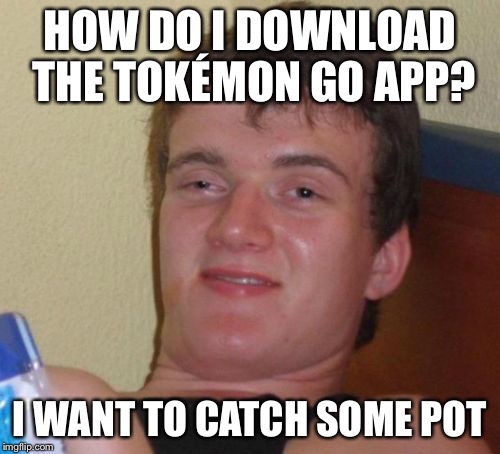 10 Guy Meme | HOW DO I DOWNLOAD THE TOKÉMON GO APP? I WANT TO CATCH SOME POT | image tagged in memes,10 guy,pokemon go | made w/ Imgflip meme maker