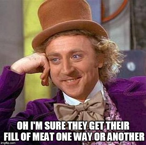 Creepy Condescending Wonka Meme | OH I'M SURE THEY GET THEIR FILL OF MEAT ONE WAY OR ANOTHER | image tagged in memes,creepy condescending wonka | made w/ Imgflip meme maker