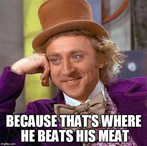 Creepy Condescending Wonka Meme | BECAUSE THAT'S WHERE HE BEATS HIS MEAT | image tagged in memes,creepy condescending wonka | made w/ Imgflip meme maker
