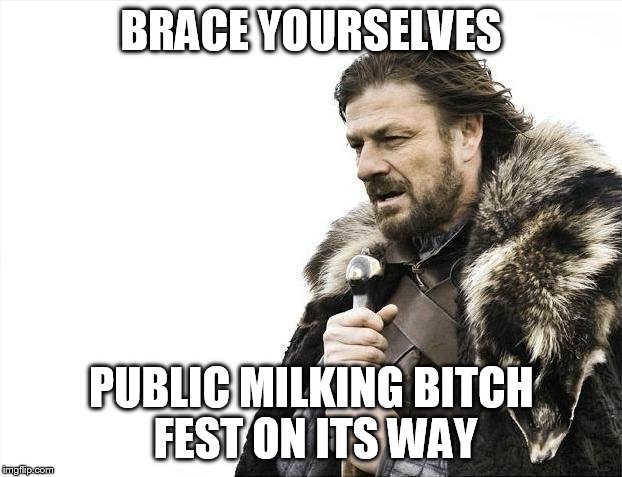 Brace Yourselves X is Coming Meme | BRACE YOURSELVES PUBLIC MILKING B**CH FEST ON ITS WAY | image tagged in memes,brace yourselves x is coming | made w/ Imgflip meme maker