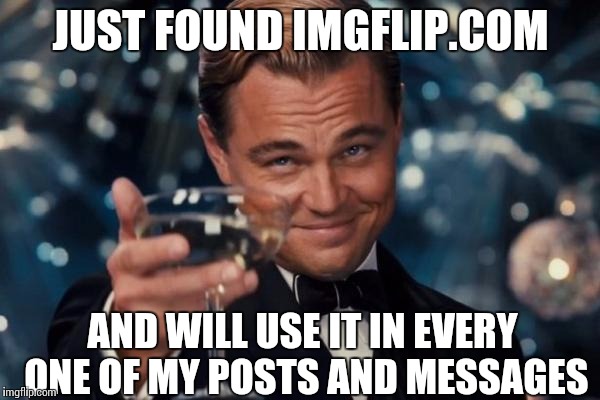 Leonardo Dicaprio Cheers Meme | JUST FOUND IMGFLIP.COM; AND WILL USE IT IN EVERY ONE OF MY POSTS AND MESSAGES | image tagged in memes,leonardo dicaprio cheers | made w/ Imgflip meme maker