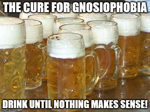 the cure for Gnosiophobia | THE CURE FOR GNOSIOPHOBIA; DRINK UNTIL NOTHING MAKES SENSE! | image tagged in gnosiophobia | made w/ Imgflip meme maker