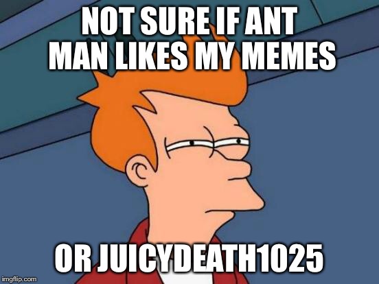 Futurama Fry Meme | NOT SURE IF ANT MAN LIKES MY MEMES OR JUICYDEATH1025 | image tagged in memes,futurama fry | made w/ Imgflip meme maker