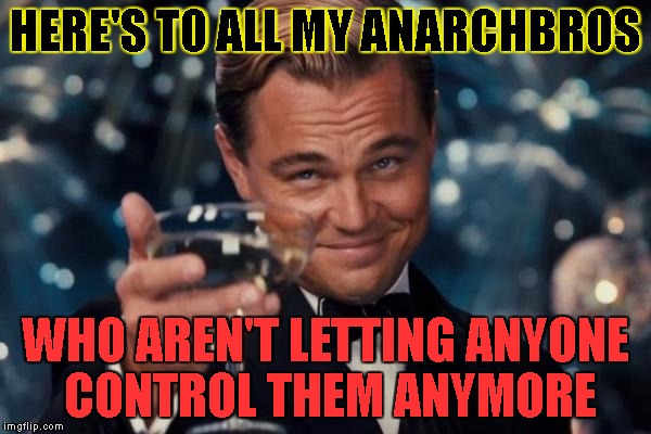 Congrats anarchists. | HERE'S TO ALL MY ANARCHBROS; WHO AREN'T LETTING ANYONE CONTROL THEM ANYMORE | image tagged in memes,leonardo dicaprio cheers,anarchy,here's to you | made w/ Imgflip meme maker