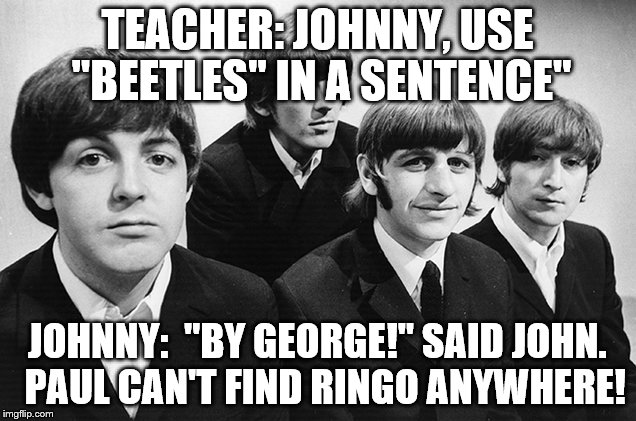 Beat/beet | TEACHER: JOHNNY, USE "BEETLES" IN A SENTENCE"; JOHNNY:  "BY GEORGE!" SAID JOHN.  PAUL CAN'T FIND RINGO ANYWHERE! | image tagged in joke | made w/ Imgflip meme maker