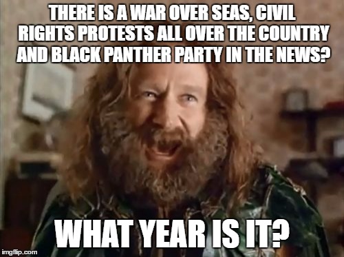 1960's? | THERE IS A WAR OVER SEAS, CIVIL RIGHTS PROTESTS ALL OVER THE COUNTRY AND BLACK PANTHER PARTY IN THE NEWS? WHAT YEAR IS IT? | image tagged in memes,what year is it | made w/ Imgflip meme maker