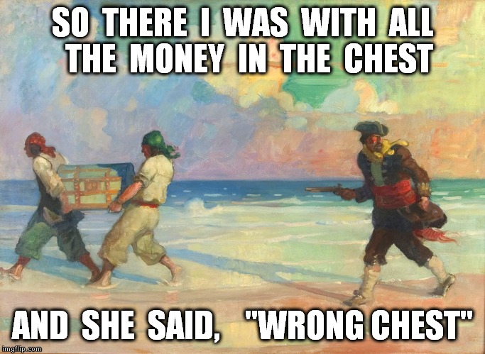 treasure chest | SO  THERE  I  WAS  WITH  ALL  THE  MONEY  IN  THE  CHEST; AND  SHE  SAID,    "WRONG CHEST" | image tagged in treasure,that's what she said,sex,funny meme,wrong,funny girl | made w/ Imgflip meme maker