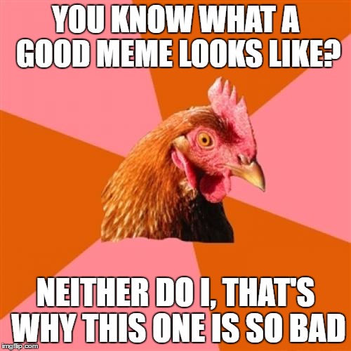 Anti Joke Chicken Meme |  YOU KNOW WHAT A GOOD MEME LOOKS LIKE? NEITHER DO I, THAT'S WHY THIS ONE IS SO BAD | image tagged in memes,anti joke chicken | made w/ Imgflip meme maker