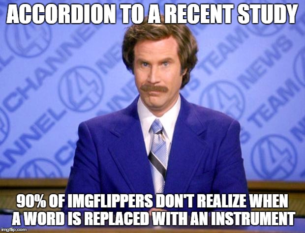 read it again :) | ACCORDION TO A RECENT STUDY; 90% OF IMGFLIPPERS DON'T REALIZE WHEN A WORD IS REPLACED WITH AN INSTRUMENT | image tagged in this just in,memes | made w/ Imgflip meme maker
