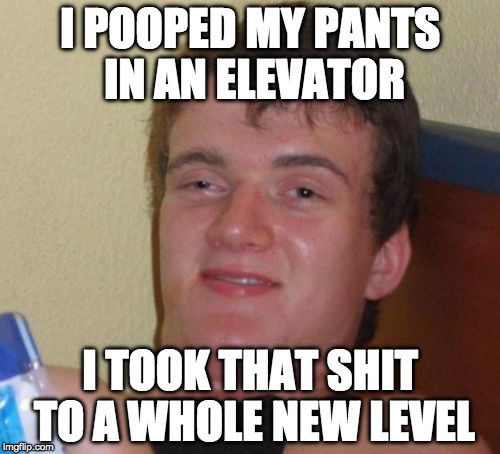10 Guy Meme | I POOPED MY PANTS IN AN ELEVATOR; I TOOK THAT SHIT TO A WHOLE NEW LEVEL | image tagged in memes,10 guy | made w/ Imgflip meme maker