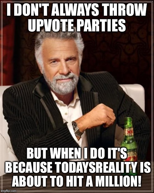 Alright Flippers Let's Push TodaysReality Over The Mark!!!  | I DON'T ALWAYS THROW UPVOTE PARTIES; BUT WHEN I DO IT'S BECAUSE TODAYSREALITY IS ABOUT TO HIT A MILLION! | image tagged in memes,the most interesting man in the world | made w/ Imgflip meme maker