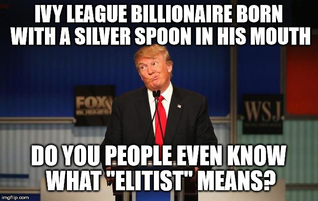 Donald Trump | IVY LEAGUE BILLIONAIRE BORN WITH A SILVER SPOON IN HIS MOUTH; DO YOU PEOPLE EVEN KNOW WHAT "ELITIST" MEANS? | image tagged in donald trump | made w/ Imgflip meme maker