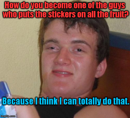 10 Guy Finally Graduated From College... | How do you become one of the guys who puts the stickers on all the fruit? Because I think I can totally do that. | image tagged in memes,10 guy | made w/ Imgflip meme maker