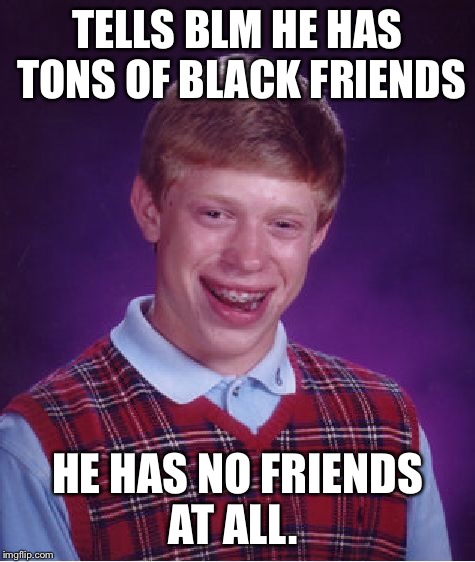 Bad Luck Brian Meme | TELLS BLM HE HAS TONS OF BLACK FRIENDS HE HAS NO FRIENDS AT ALL. | image tagged in memes,bad luck brian | made w/ Imgflip meme maker
