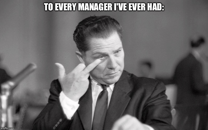 Hoffa said it best. | TO EVERY MANAGER I'VE EVER HAD: | image tagged in hoffa said it best,hoffa,labor,union,detroit | made w/ Imgflip meme maker