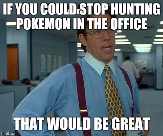 That Would Be Great | IF YOU COULD STOP HUNTING POKEMON IN THE OFFICE; THAT WOULD BE GREAT | image tagged in memes,that would be great | made w/ Imgflip meme maker