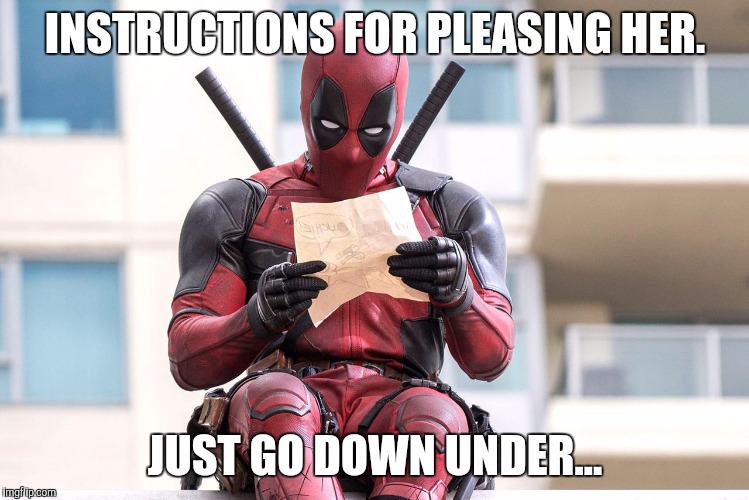 Deadpool | INSTRUCTIONS FOR PLEASING HER. JUST GO DOWN UNDER... | image tagged in deadpool | made w/ Imgflip meme maker