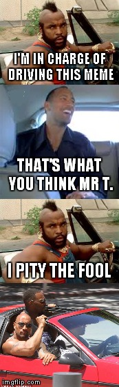 Mr T vs The Rock | I'M IN CHARGE OF DRIVING THIS MEME; THAT'S WHAT YOU THINK MR T. I PITY THE FOOL | image tagged in mr t,the rock driving,meme,original meme,funny meme,humiliation | made w/ Imgflip meme maker