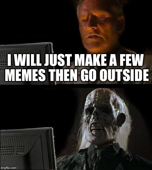 I'll Just Wait Here Meme | I WILL JUST MAKE A FEW MEMES THEN GO OUTSIDE | image tagged in memes,ill just wait here | made w/ Imgflip meme maker