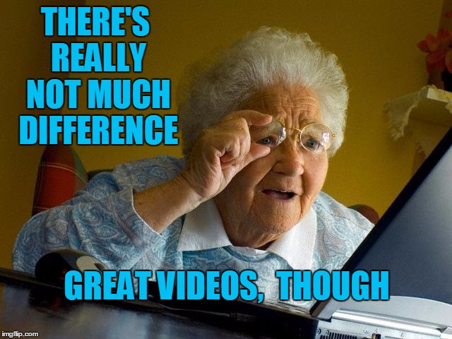 Grandma Finds The Internet Meme | THERE'S REALLY NOT MUCH DIFFERENCE GREAT VIDEOS,  THOUGH | image tagged in memes,grandma finds the internet | made w/ Imgflip meme maker
