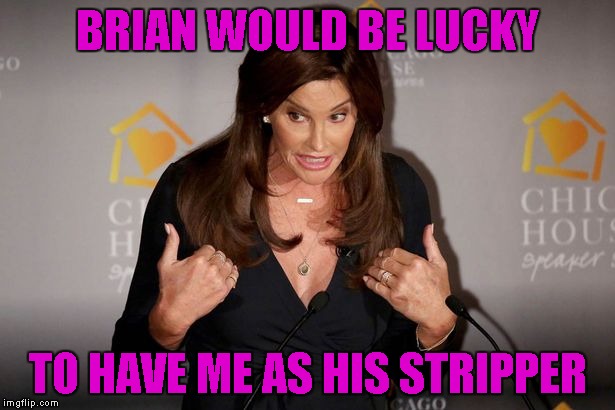 BRIAN WOULD BE LUCKY TO HAVE ME AS HIS STRIPPER | made w/ Imgflip meme maker